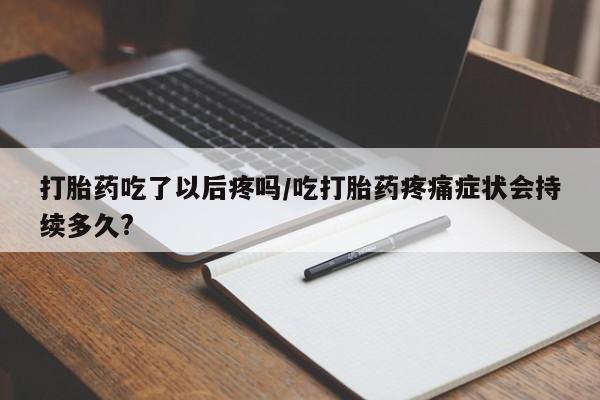 我想在网上买正品打胎药打胎药吃了以后疼吗/吃打胎药疼痛症状会持续多久?