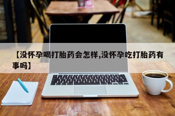 我想在网上买正品打胎药【没怀孕喝打胎药会怎样,没怀孕吃打胎药有事吗】