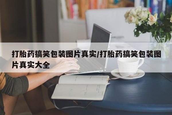我想在网上买正品打胎药打胎药搞笑包装图片真实/打胎药搞笑包装图片真实大全