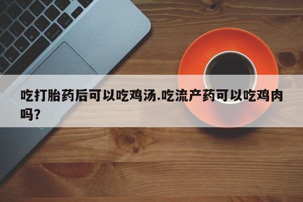 我想在网上买正品打胎药吃打胎药后可以吃鸡汤.吃流产药可以吃鸡肉吗？