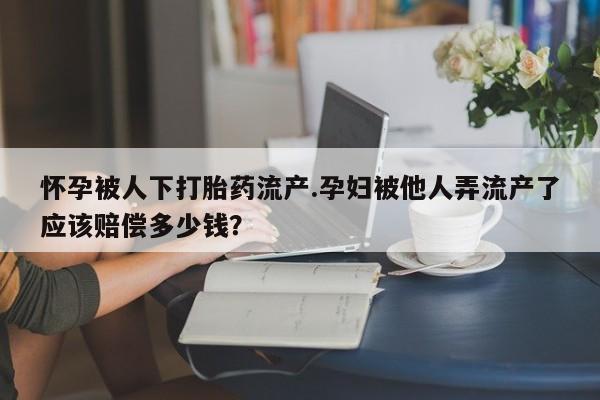 我想在网上买正品打胎药怀孕被人下打胎药流产.孕妇被他人弄流产了应该赔偿多少钱？