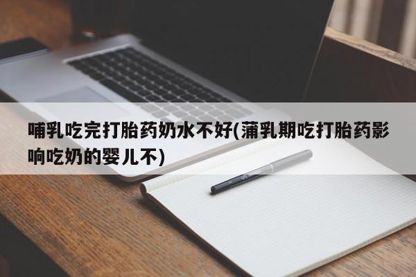 我想在网上买正品打胎药哺乳吃完打胎药奶水不好(蒲乳期吃打胎药影响吃奶的婴儿不)
