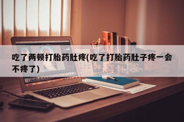 我想在网上买正品打胎药吃了两顿打胎药肚疼(吃了打胎药肚子疼一会不疼了)