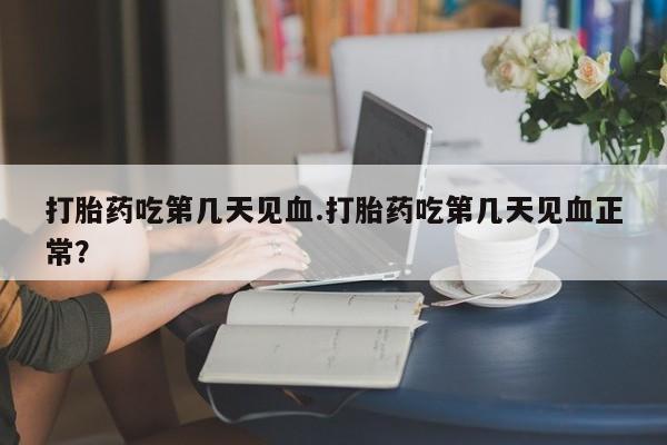 我想在网上买正品打胎药打胎药吃第几天见血.打胎药吃第几天见血正常？