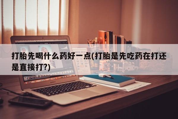 我想在网上买正品打胎药打胎先喝什么药好一点(打胎是先吃药在打还是直接打?)