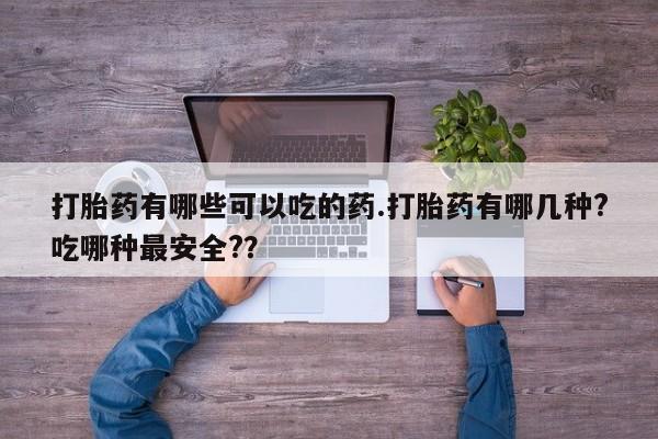 我想在网上买正品打胎药打胎药有哪些可以吃的药.打胎药有哪几种?吃哪种最安全?？