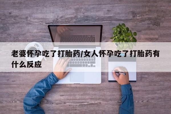我想在网上买正品打胎药老婆怀孕吃了打胎药/女人怀孕吃了打胎药有什么反应