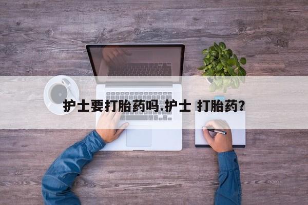 我想在网上买正品打胎药护士要打胎药吗.护士 打胎药？
