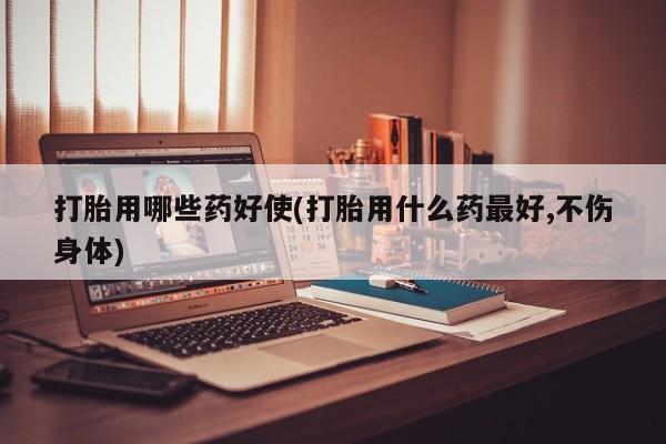 我想在网上买正品打胎药打胎用哪些药好使(打胎用什么药最好,不伤身体)