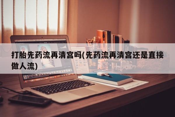 我想在网上买正品打胎药打胎先药流再清宫吗(先药流再清宫还是直接做人流)