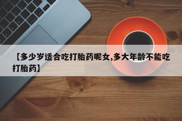 我想在网上买正品打胎药【多少岁适合吃打胎药呢女,多大年龄不能吃打胎药】