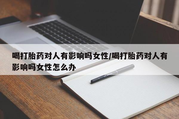 我想在网上买正品打胎药喝打胎药对人有影响吗女性/喝打胎药对人有影响吗女性怎么办