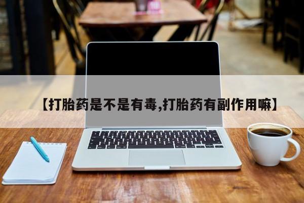 我想在网上买正品打胎药【打胎药是不是有毒,打胎药有副作用嘛】
