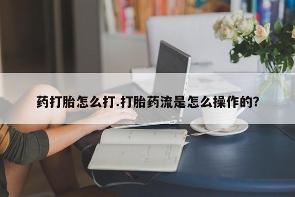 我想在网上买正品打胎药药打胎怎么打.打胎药流是怎么操作的？