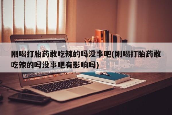 我想在网上买正品打胎药刚喝打胎药敢吃辣的吗没事吧(刚喝打胎药敢吃辣的吗没事吧有影响吗)