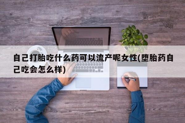 我想在网上买正品打胎药自己打胎吃什么药可以流产呢女性(堕胎药自己吃会怎么样)