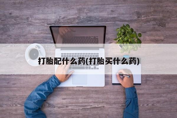 我想在网上买正品打胎药打胎配什么药(打胎买什么药)