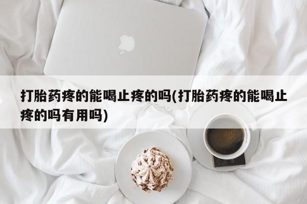 我想在网上买正品打胎药打胎药疼的能喝止疼的吗(打胎药疼的能喝止疼的吗有用吗)