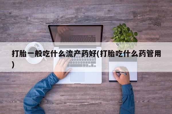 我想在网上买正品打胎药打胎一般吃什么流产药好(打胎吃什么药管用)