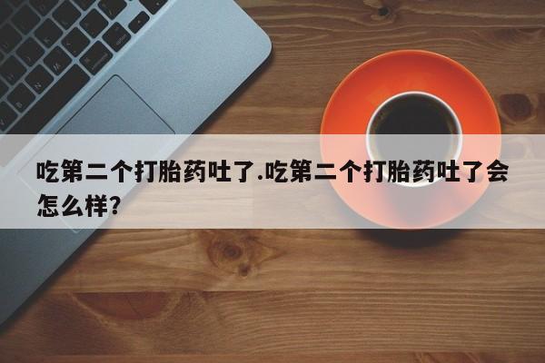 我想在网上买正品打胎药吃第二个打胎药吐了.吃第二个打胎药吐了会怎么样？