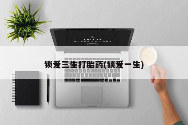我想在网上买正品打胎药锁爱三生打胎药(锁爱一生)