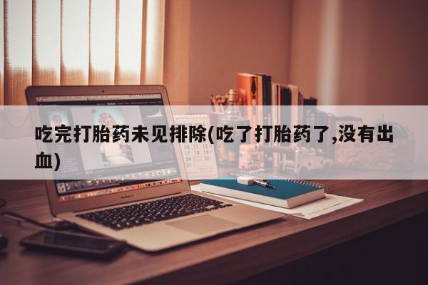 我想在网上买正品打胎药吃完打胎药未见排除(吃了打胎药了,没有出血)
