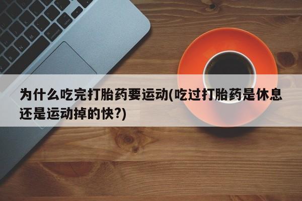 我想在网上买正品打胎药为什么吃完打胎药要运动(吃过打胎药是休息还是运动掉的快?)