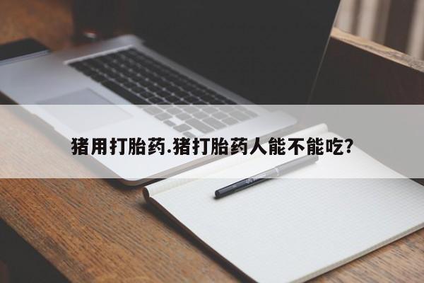 我想在网上买正品打胎药猪用打胎药.猪打胎药人能不能吃？