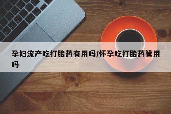 我想在网上买正品打胎药孕妇流产吃打胎药有用吗/怀孕吃打胎药管用吗