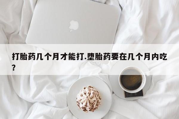我想在网上买正品打胎药打胎药几个月才能打.堕胎药要在几个月内吃？