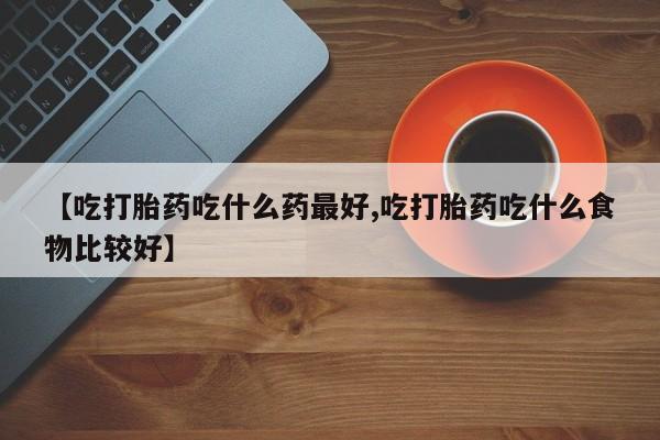 我想在网上买正品打胎药【吃打胎药吃什么药最好,吃打胎药吃什么食物比较好】