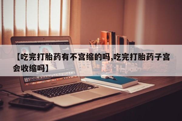 我想在网上买正品打胎药【吃完打胎药有不宫缩的吗,吃完打胎药子宫会收缩吗】