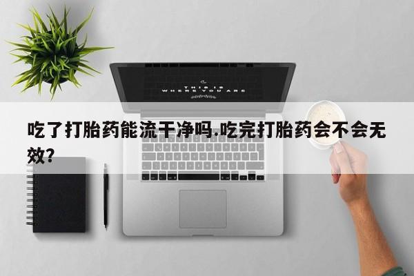 我想在网上买正品打胎药吃了打胎药能流干净吗.吃完打胎药会不会无效？