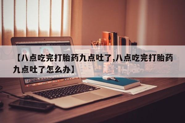 我想在网上买正品打胎药【八点吃完打胎药九点吐了,八点吃完打胎药九点吐了怎么办】