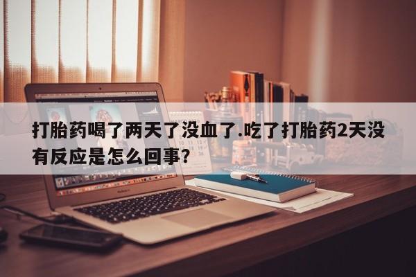 我想在网上买正品打胎药打胎药喝了两天了没血了.吃了打胎药2天没有反应是怎么回事？