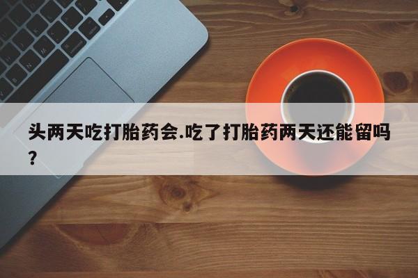 我想在网上买正品打胎药头两天吃打胎药会.吃了打胎药两天还能留吗？
