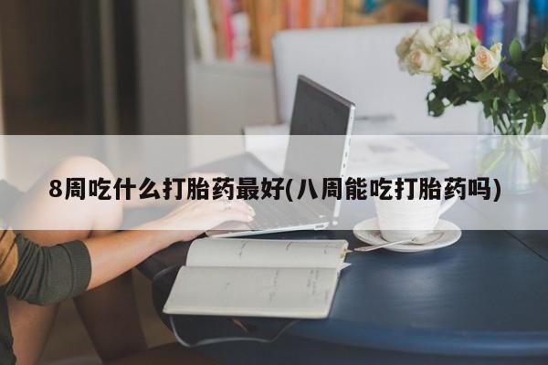 我想在网上买正品打胎药8周吃什么打胎药最好(八周能吃打胎药吗)