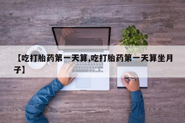 我想在网上买正品打胎药【吃打胎药第一天算,吃打胎药第一天算坐月子】