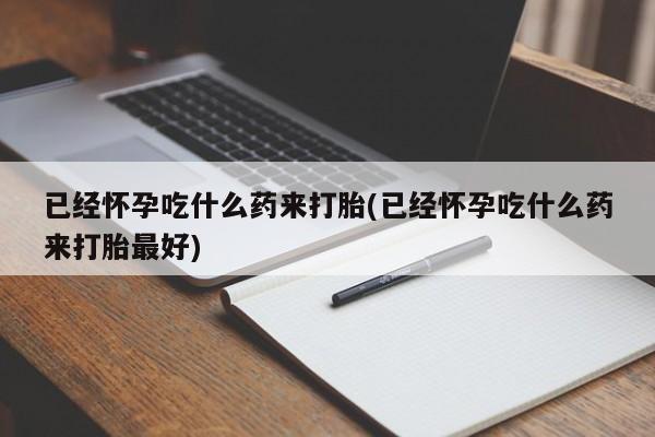 我想在网上买正品打胎药已经怀孕吃什么药来打胎(已经怀孕吃什么药来打胎最好)