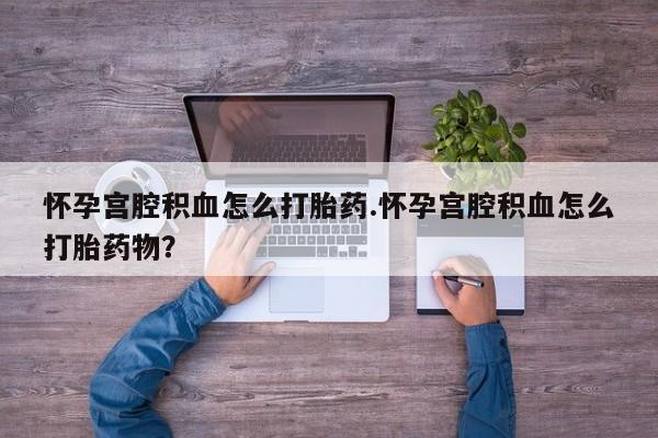 我想在网上买正品打胎药怀孕宫腔积血怎么打胎药.怀孕宫腔积血怎么打胎药物？