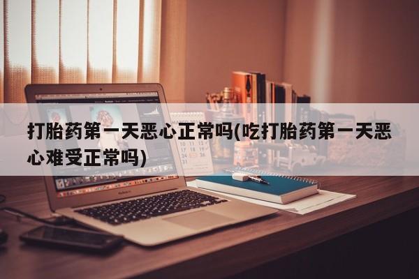我想在网上买正品打胎药打胎药第一天恶心正常吗(吃打胎药第一天恶心难受正常吗)