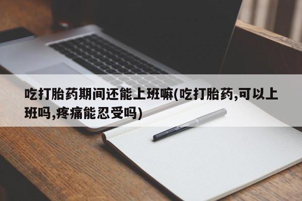 我想在网上买正品打胎药吃打胎药期间还能上班嘛(吃打胎药,可以上班吗,疼痛能忍受吗)