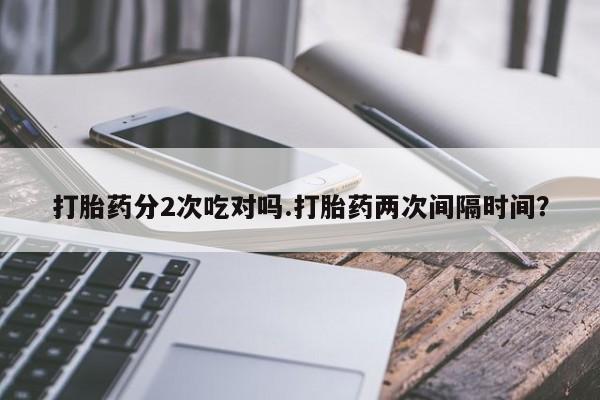 我想在网上买正品打胎药打胎药分2次吃对吗.打胎药两次间隔时间？