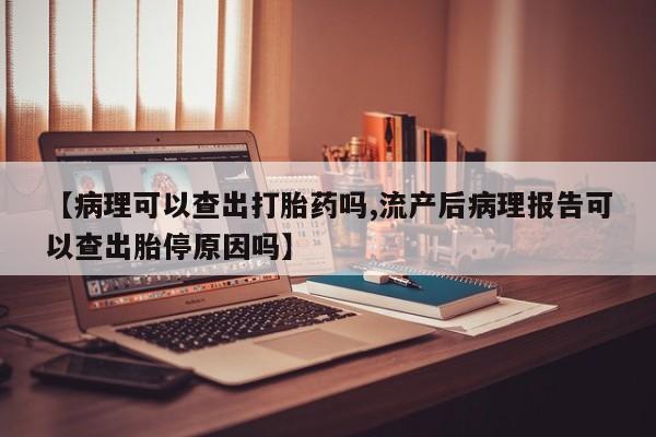 我想在网上买正品打胎药【病理可以查出打胎药吗,流产后病理报告可以查出胎停原因吗】