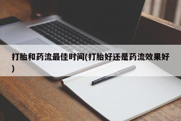 我想在网上买正品打胎药打胎和药流最佳时间(打胎好还是药流效果好)