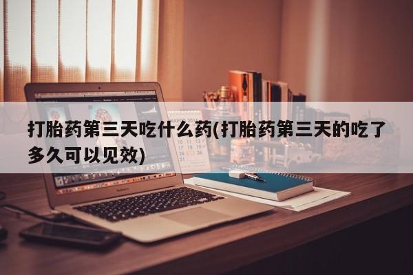 我想在网上买正品打胎药打胎药第三天吃什么药(打胎药第三天的吃了多久可以见效)