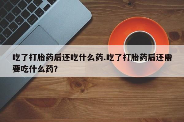 我想在网上买正品打胎药吃了打胎药后还吃什么药.吃了打胎药后还需要吃什么药？
