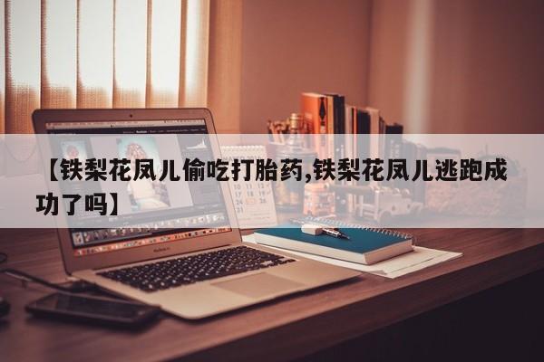 我想在网上买正品打胎药【铁梨花凤儿偷吃打胎药,铁梨花凤儿逃跑成功了吗】