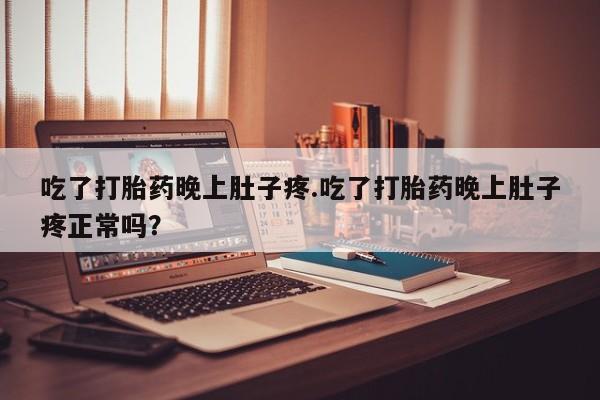 我想在网上买正品打胎药吃了打胎药晚上肚子疼.吃了打胎药晚上肚子疼正常吗？