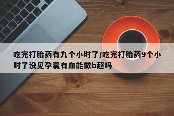 我想在网上买正品打胎药吃完打胎药有九个小时了/吃完打胎药9个小时了没见孕囊有血能做b超吗